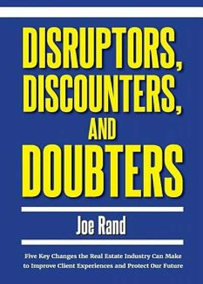 Disruptors, Discounters, and Doubters: Five Key Changes the Real Estate Industry Can Make to Improve Client Experiences and Protect Our Future, Paperback/Joe Rand