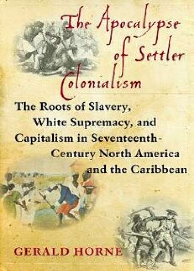 The Apocalypse of Settler Colonialism: The Roots of Slavery, White Supremacy, and Capitalism in 17th Century North America and the Caribbean, Paperback/Gerald Horne