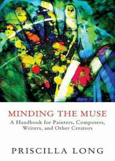 Minding the Muse: A Handbook for Painters, Composers, Writers, and Other Creators, Paperback/Priscilla Long