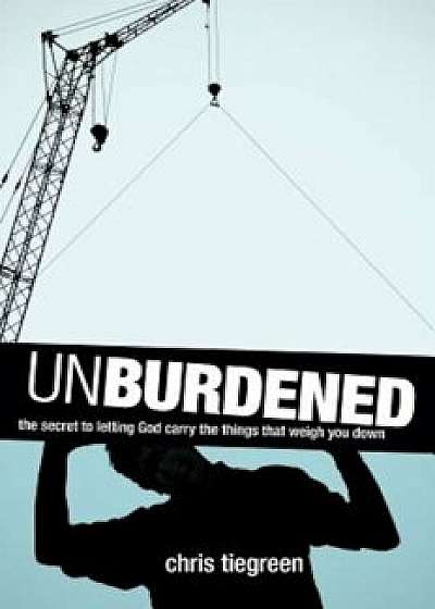 Unburdened: The Secret to Letting God Carry the Things That Weigh You Down, Paperback/Chris Tiegreen