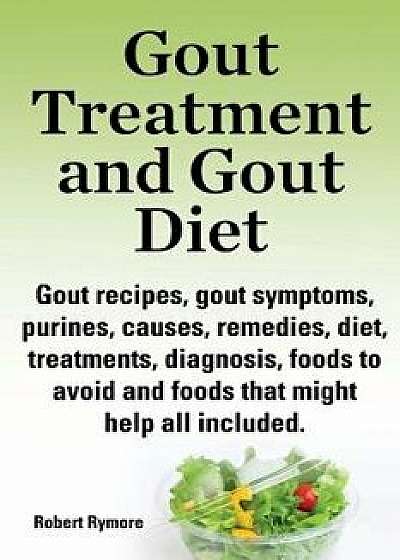 Gout Treatment and Gout Diet. Gout Recipes, Gout Symptoms, Purines, Causes, Remedies, Diet, Treatments, Diagnosis, Foods to Avoid and Foods That Might, Paperback/Robert Rymore