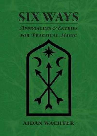 Six Ways: Approaches & Entries for Practical Magic, Paperback/Aidan Wachter