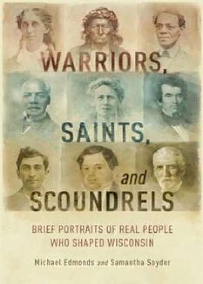 Warriors, Saints, and Scoundrels: Brief Portraits of Real People Who Shaped Wisconsin, Paperback/Michael Edmonds