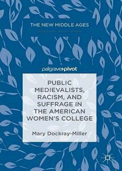 Public Medievalists, Racism, and Suffrage in the American Women's College, Hardcover/Mary Dockray-Miller