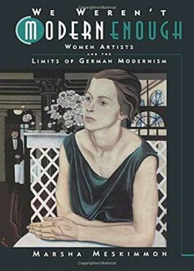 We Weren't Modern Enough: Woman Artists and the Limits of German Modernism, Paperback/Marsha Meskimmon
