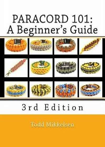 Paracord 101: A Beginner's Guide, 3rd Edition, Paperback/MR Todd Mikkelsen