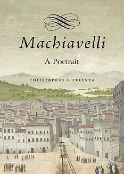 Machiavelli: A Portrait, Hardcover/Christopher S. Celenza
