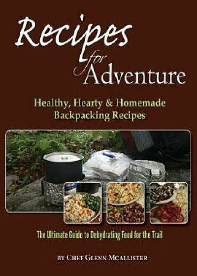 Recipes for Adventure: Healthy, Hearty and Homemade Backpacking Recipes, Paperback/Chef Glenn McAllister