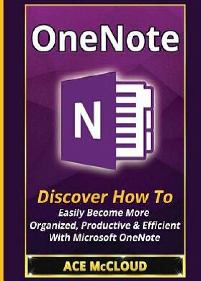 OneNote: Discover How to Easily Become More Organized, Productive & Efficient with Microsoft OneNote, Paperback/Ace McCloud