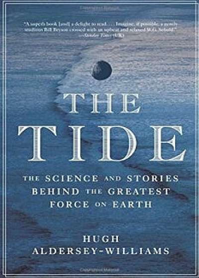 The Tide: The Science and Stories Behind the Greatest Force on Earth, Paperback/Hugh Aldersey-Williams