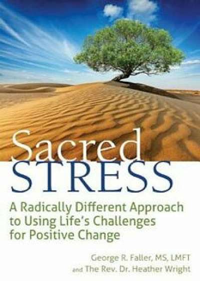 Sacred Stress: A Radically Different Approach to Using Life's Challenges for Positive Change, Paperback/George Faller