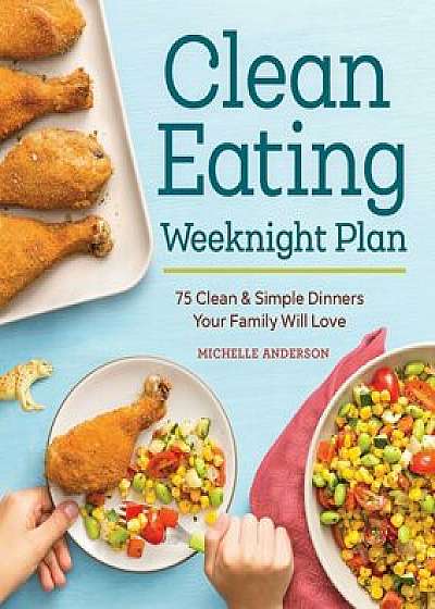 The Clean Eating Weeknight Plan: 75 Clean & Simple Dinners Your Family Will Love, Paperback/Michelle Anderson