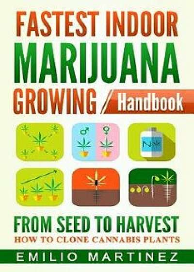 Fastest Indoor Marijuana Growing Handbook: From Seed to Harvest - How to Clone Cannabis Plants, Paperback/Emilio Martinez