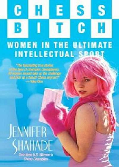 Chess Bitch: Women in the Ultimate Intellectual Sport, Hardcover/Jennifer Shahade