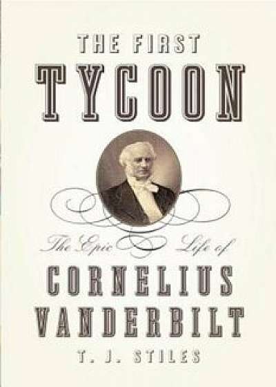 The First Tycoon: The Epic Life of Cornelius Vanderbilt, Hardcover/T. J. Stiles