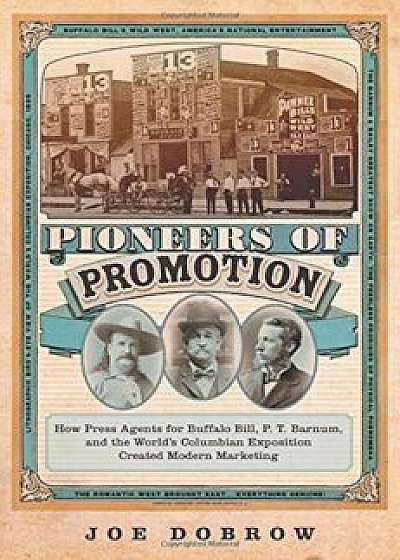 Pioneers of Promotion: How Press Agents for Buffalo Bill, P. T. Barnum, and the World's Columbian Exposition Created Modern Marketing, Hardcover/Joe Dobrow