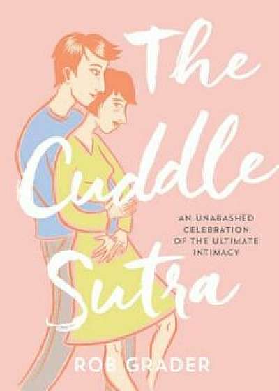 The Cuddle Sutra: An Unabashed Celebration of the Ultimate Intimacy, Hardcover/Rob Grader