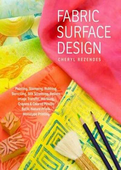 Fabric Surface Design: Painting, Stamping, Rubbing, Stenciling, Silk Screening, Resists, Image Transfer, Marbling, Crayons & Colored Pencils,, Paperback/Cheryl Rezendes