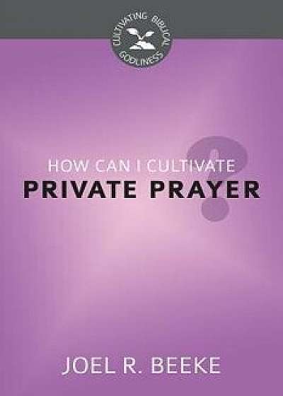 How Can I Cultivate Private Prayer': Cultivating Biblical Godliness Series, Paperback/Joel R. Beeke