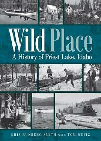 Wild Place: A History of Priest Lake, Idaho, Paperback/Kris Runberg Smith