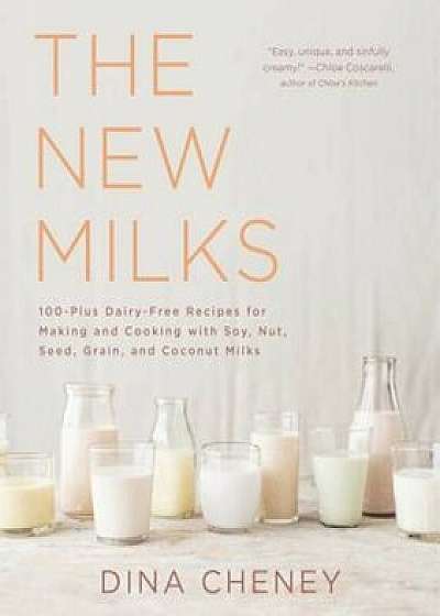 The New Milks: 100-Plus Dairy-Free Recipes for Making and Cooking with Soy, Nut, Seed, Grain, and Coconut Milks, Paperback/Dina Cheney