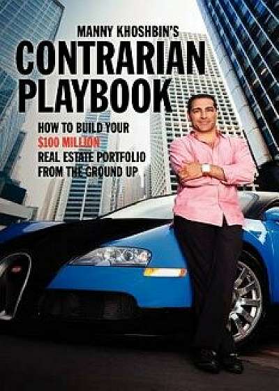 Manny Khoshbin's Contrarian Playbook: How to Build Your $100 Million Real Estate Portfolio from the Ground Up, Paperback/Manny Khoshbin