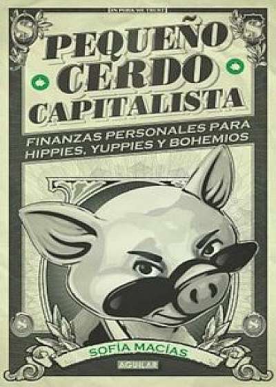 Pequeno Cerdo Capitalista: Finanzas Personales Para Hippies, Yuppies y Bohemios, Paperback/Sofia Macias