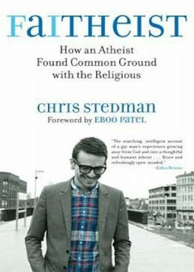 Faitheist: How an Atheist Found Common Ground with the Religious, Paperback/Chris Stedman