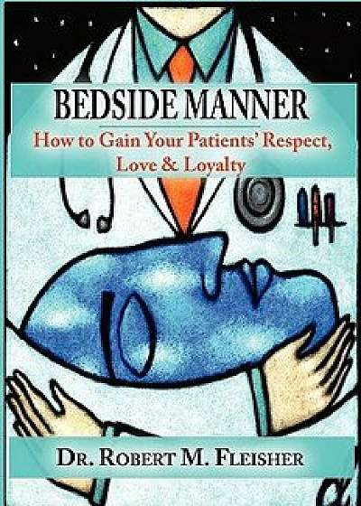Bedside Manner: How to Gain Your Patients' Respect, Love & Loyalty, Paperback/Robert M. Fleisher