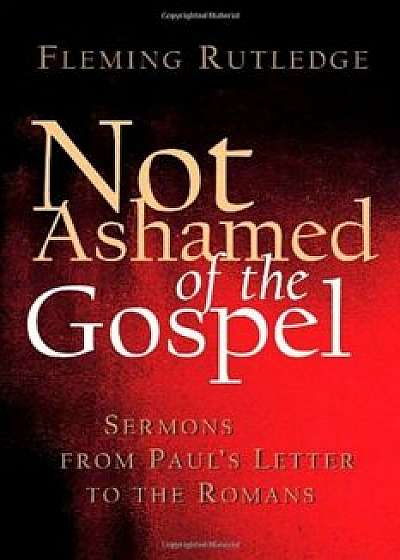 Not Ashamed of the Gospel: Sermons from Paul's Letter to the Romans, Paperback/Fleming Rutledge