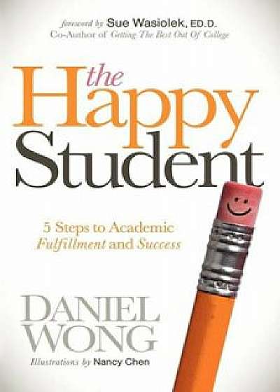 The Happy Student: 5 Steps to Academic Fulfillment and Success, Paperback/Daniel Wong
