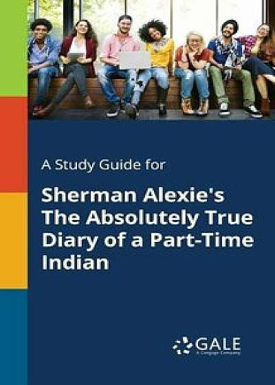 A Study Guide for Sherman Alexie's the Absolutely True Diary of a Part-Time Indian, Paperback/Cengage Learning Gale