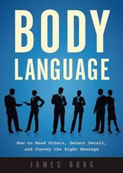 Body Language: How to Read Others, Detect Deceit, and Convey the Right Message, Paperback/James Borg