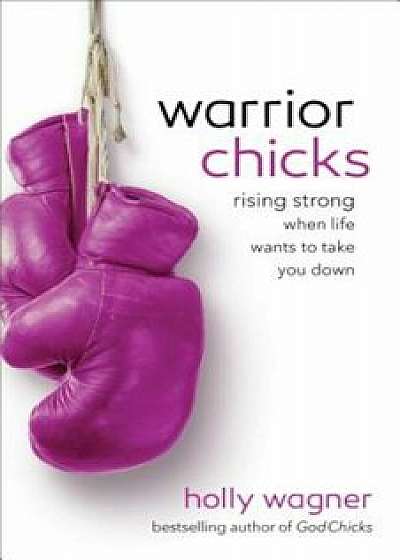 Warrior Chicks: Rising Strong When Life Wants to Take You Down, Paperback/Holly Wagner