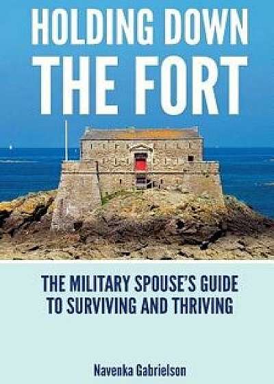 Holding Down the Fort: The Military Spouses Guide to Surviving and Thriving, Paperback/Navenka J. Gabrielson