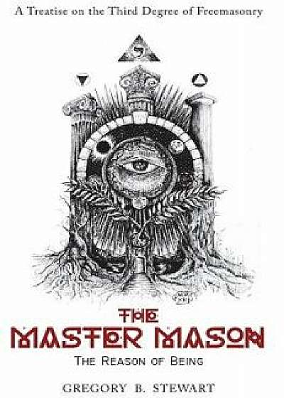 The Master Mason: The Reason of Being - A Treatise on the Third Degree of Freemasonry, Hardcover/Gregory B. Stewart