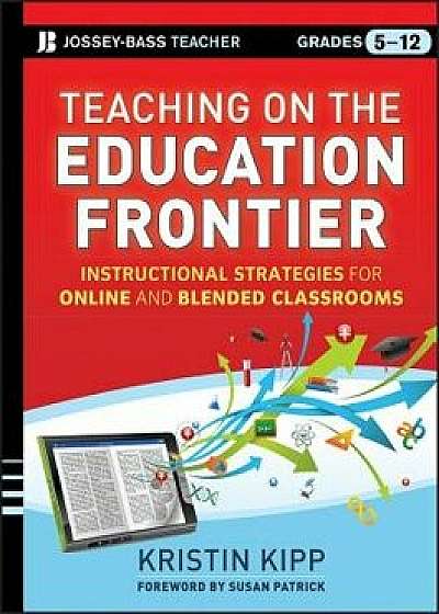 Teaching on the Education Frontier: Instructional Strategies for Online and Blended Classrooms Grades 5-12, Paperback/Kristin Kipp