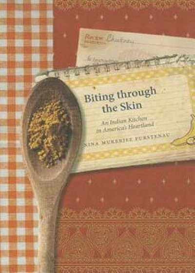 Biting Through the Skin: An Indian Kitchen in America's Heartland, Paperback/Nina Mukerjee Furstenau