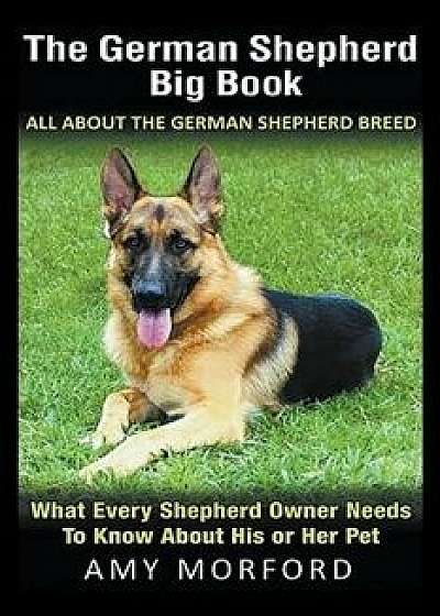 The German Shepherd Big Book: All about the German Shepherd Breed: What Every Shepherd Owner Needs to Know about His or Her Pet, Paperback/Amy Morford
