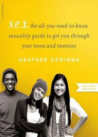 S.E.X.: The All-You-Need-To-Know Sexuality Guide to Get You Through Your Teens and Twenties, Paperback/Heather Corinna