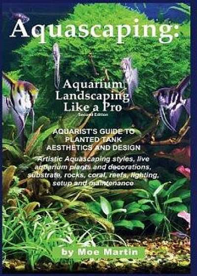Aquascaping: Aquarium Landscaping Like a Pro, Second Edition: Aquarist's Guide to Planted Tank Aesthetics and Design, Paperback/Moe Martin