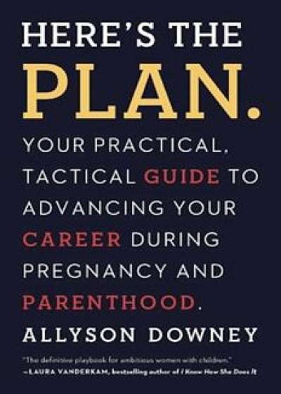Here's the Plan.: Your Practical, Tactical Guide to Advancing Your Career During Pregnancy and Parenthood, Paperback/Allyson Downey