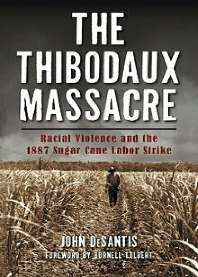 The Thibodaux Massacre: Racial Violence and the 1887 Sugar Cane Labor Strike, Hardcover/John DeSantis