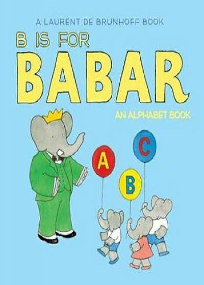 B Is for Babar: An Alphabet Book, Hardcover/Laurent De Brunhoff
