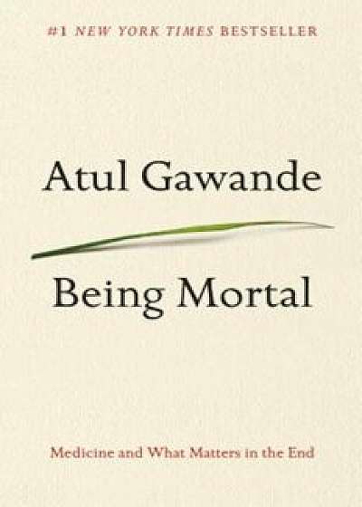 Being Mortal: Medicine and What Matters in the End, Hardcover/Atul Gawande