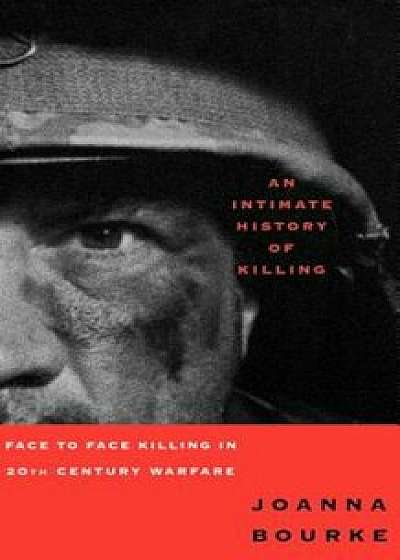 An Intimate History of Killing: Face to Face Killing in Twentieth Century Warfare, Paperback/Joanna Bourke