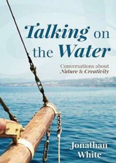 Talking on the Water: Conversations about Nature and Creativity, Paperback/Jonathan White