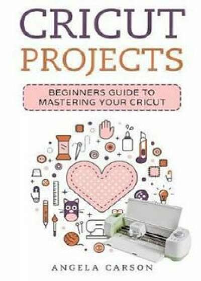 Cricut Project Ideas: A Beginners Guide to Mastering Your Cricut Machine, Paperback/Angela Carson