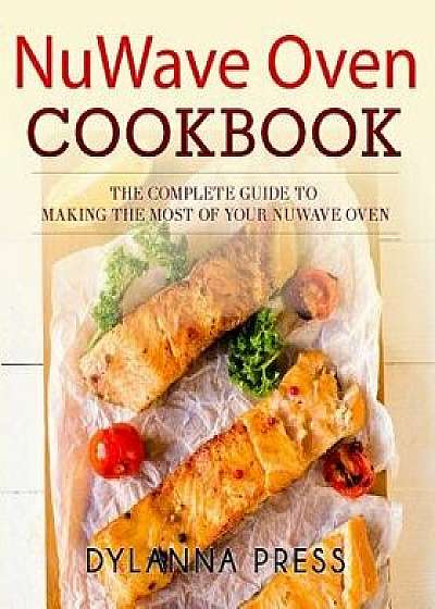 Nuwave Oven Cookbook: The Complete Guide to Making the Most of Your Nuwave Oven, Paperback/Dylanna Press