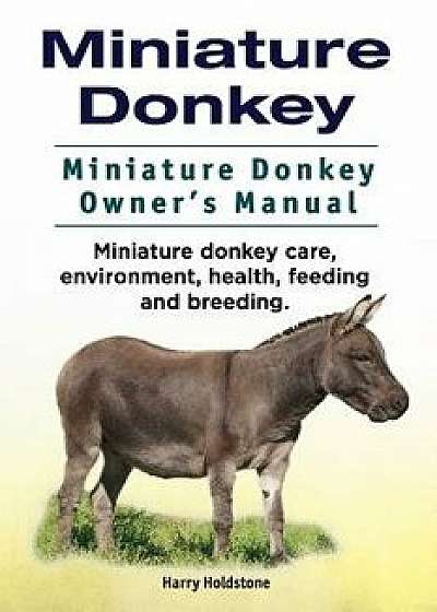 Miniature Donkey. Miniature Donkey Owners Manual. Miniature Donkey Care, Environment, Health, Feeding and Breeding., Paperback/Harry Holdstone